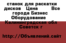 станок для раскатки дисков › Цена ­ 75 - Все города Бизнес » Оборудование   . Калининградская обл.,Советск г.